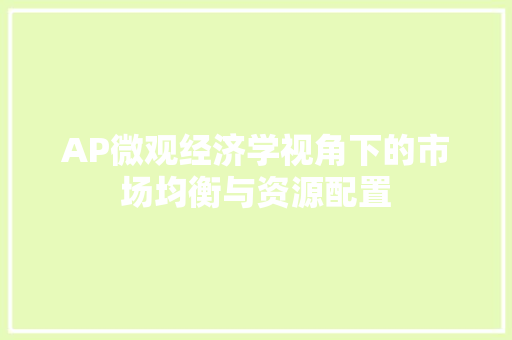 AP微观经济学视角下的市场均衡与资源配置 AP微观经济学视角下的市场均衡与资源配置