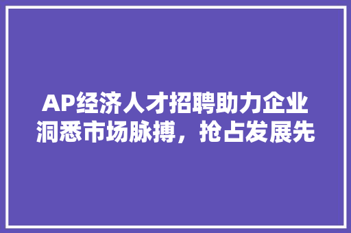 AP经济人才招聘助力企业洞悉市场脉搏,抢占发展先机 AP经济人才招聘助力企业洞悉市场脉搏,抢占发展先机