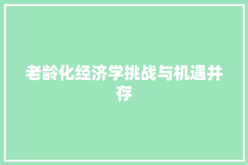 老龄化经济学挑战与机遇并存 老龄化经济学挑战与机遇并存