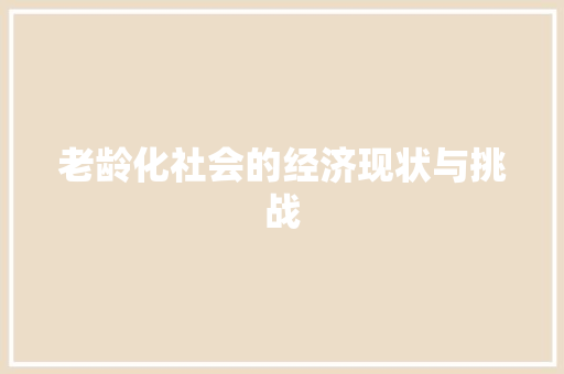 老龄化社会的经济现状与挑战 老龄化社会的经济现状与挑战