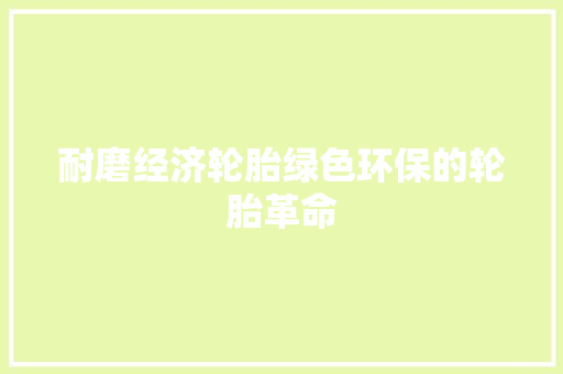 耐磨经济轮胎绿色环保的轮胎革命 耐磨经济轮胎绿色环保的轮胎革命