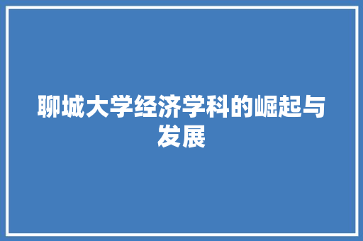 聊城大学经济学科的崛起与发展 聊城大学经济学科的崛起与发展