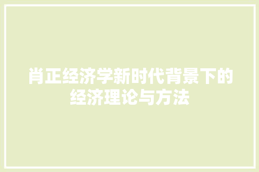 肖正经济学新时代背景下的经济理论与方法 肖正经济学新时代背景下的经济理论与方法