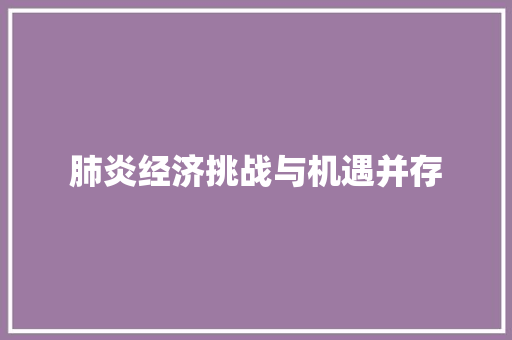 肺炎经济挑战与机遇并存 肺炎经济挑战与机遇并存