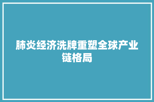 肺炎经济洗牌重塑全球产业链格局 肺炎经济洗牌重塑全球产业链格局