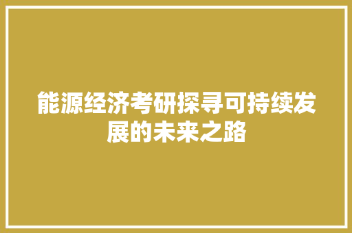 能源经济考研探寻可持续发展的未来之路 能源经济考研探寻可持续发展的未来之路