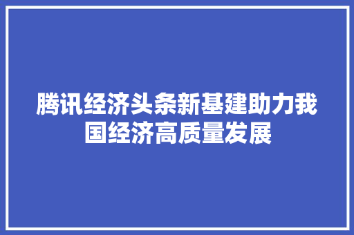 腾讯经济头条新基建助力我国经济高质量发展 腾讯经济头条新基建助力我国经济高质量发展