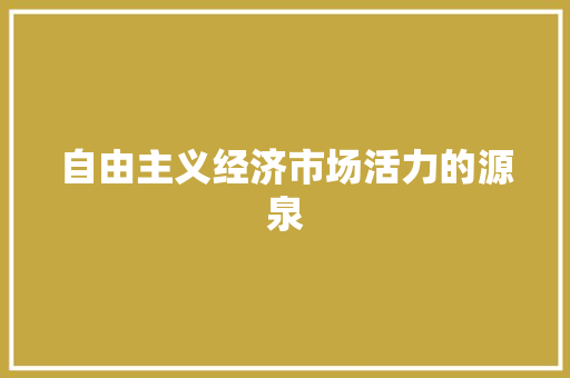 自由主义经济市场活力的源泉 自由主义经济市场活力的源泉
