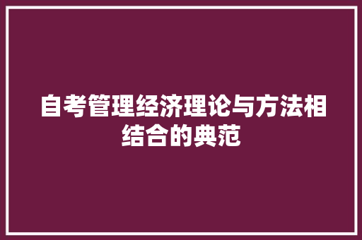 自考管理经济理论与方法相结合的典范 自考管理经济理论与方法相结合的典范