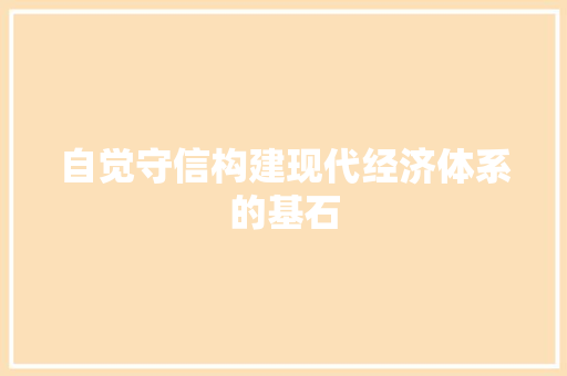 自觉守信构建现代经济体系的基石 自觉守信构建现代经济体系的基石