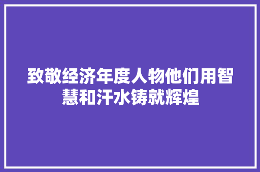 致敬经济年度人物他们用智慧和汗水铸就辉煌 致敬经济年度人物他们用智慧和汗水铸就辉煌