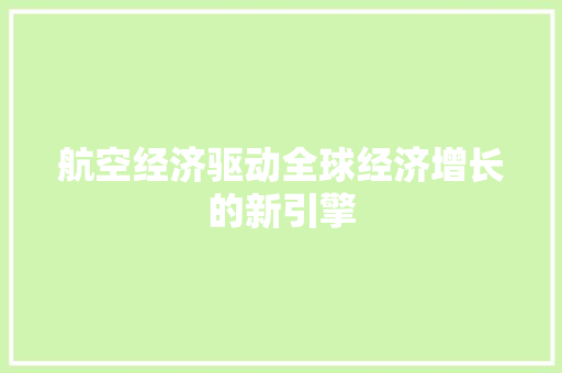 航空经济驱动全球经济增长的新引擎 航空经济驱动全球经济增长的新引擎