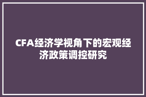 CFA经济学视角下的宏观经济政策调控研究 CFA经济学视角下的宏观经济政策调控研究