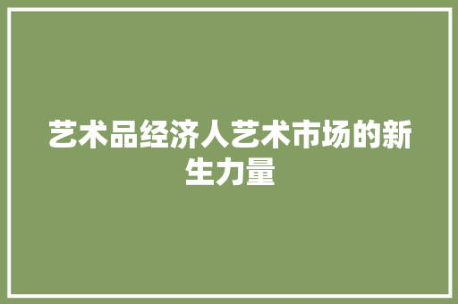 艺术品经济人艺术市场的新生力量 艺术品经济人艺术市场的新生力量