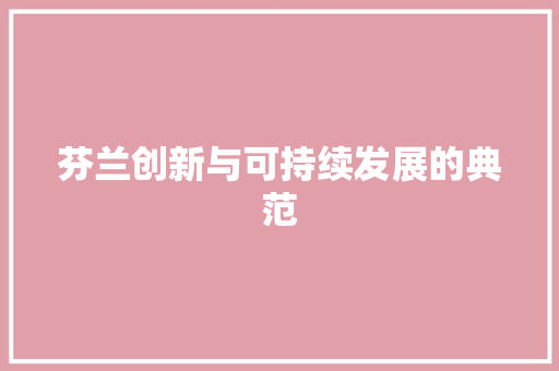 芬兰创新与可持续发展的典范 芬兰创新与可持续发展的典范