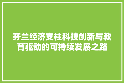芬兰经济支柱科技创新与教育驱动的可持续发展之路 芬兰经济支柱科技创新与教育驱动的可持续发展之路