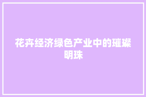花卉经济绿色产业中的璀璨明珠 花卉经济绿色产业中的璀璨明珠