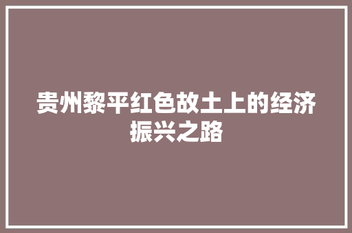 贵州黎平红色故土上的经济振兴之路 贵州黎平红色故土上的经济振兴之路