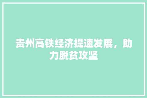 贵州高铁经济提速发展,助力脱贫攻坚 贵州高铁经济提速发展,助力脱贫攻坚