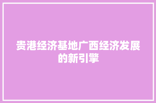 贵港经济基地广西经济发展的新引擎 贵港经济基地广西经济发展的新引擎