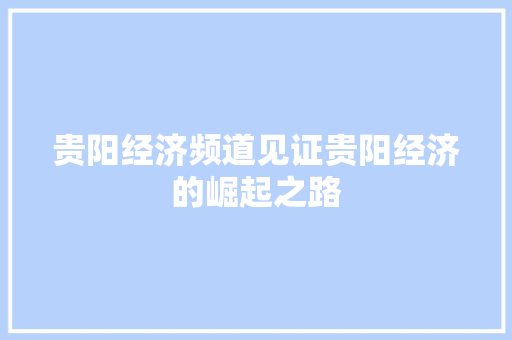 贵阳经济频道见证贵阳经济的崛起之路 贵阳经济频道见证贵阳经济的崛起之路