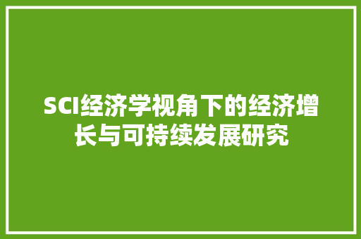 SCI经济学视角下的经济增长与可持续发展研究 SCI经济学视角下的经济增长与可持续发展研究