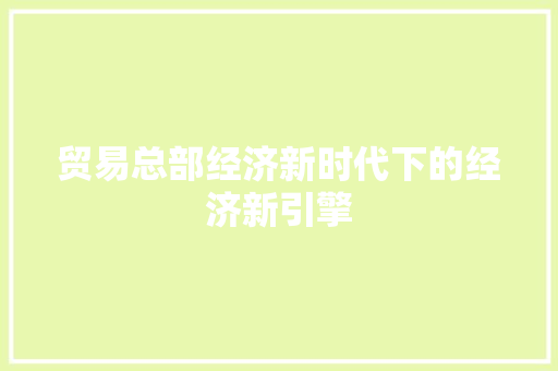 贸易总部经济新时代下的经济新引擎 贸易总部经济新时代下的经济新引擎