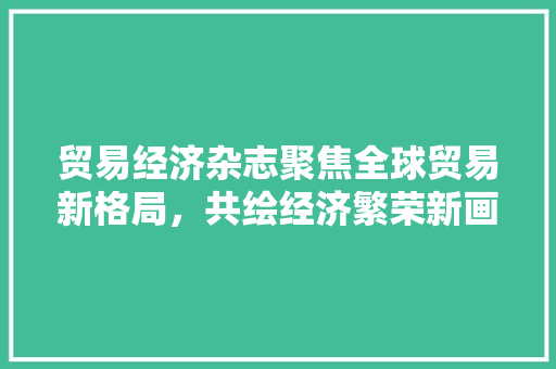 贸易经济杂志聚焦全球贸易新格局,共绘经济繁荣新画卷 贸易经济杂志聚焦全球贸易新格局,共绘经济繁荣新画卷