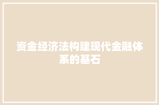 资金经济法构建现代金融体系的基石 资金经济法构建现代金融体系的基石