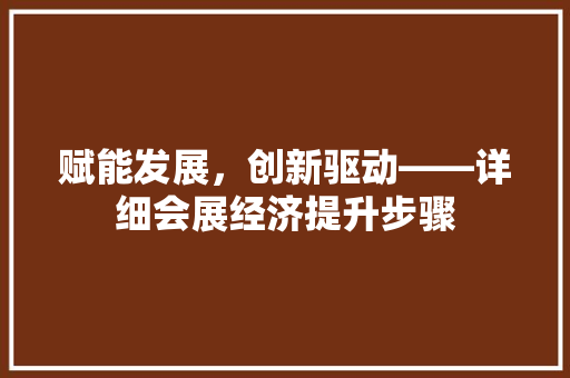 赋能发展,创新驱动——详细会展经济提升步骤 赋能发展,创新驱动——详细会展经济提升步骤