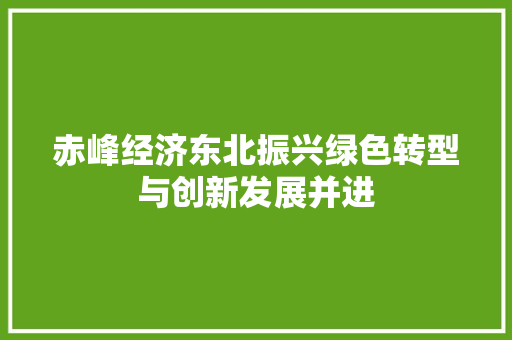 赤峰经济东北振兴绿色转型与创新发展并进 赤峰经济东北振兴绿色转型与创新发展并进
