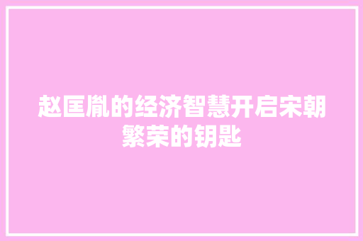 赵匡胤的经济智慧开启宋朝繁荣的钥匙 赵匡胤的经济智慧开启宋朝繁荣的钥匙