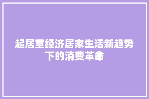 起居室经济居家生活新趋势下的消费革命 起居室经济居家生活新趋势下的消费革命