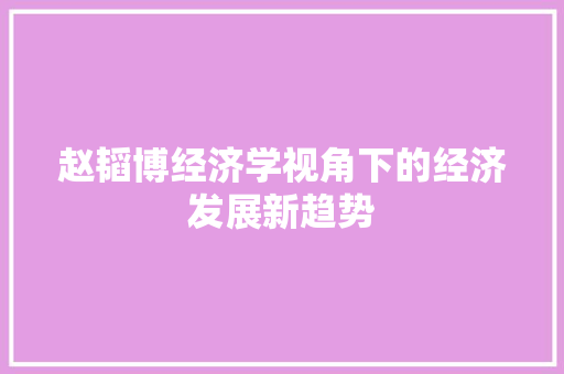 赵韬博经济学视角下的经济发展新趋势 赵韬博经济学视角下的经济发展新趋势