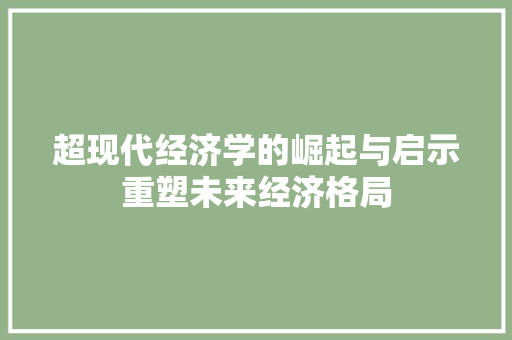 超现代经济学的崛起与启示重塑未来经济格局 超现代经济学的崛起与启示重塑未来经济格局