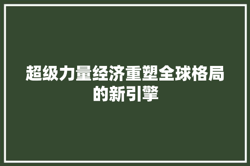 超级力量经济重塑全球格局的新引擎 超级力量经济重塑全球格局的新引擎