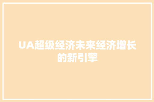 UA超级经济未来经济增长的新引擎 UA超级经济未来经济增长的新引擎