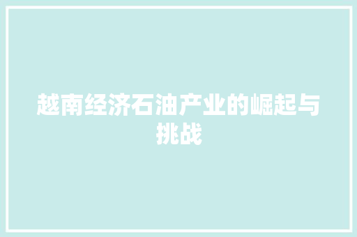 越南经济石油产业的崛起与挑战 越南经济石油产业的崛起与挑战