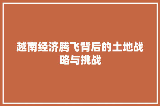 越南经济腾飞背后的土地战略与挑战 越南经济腾飞背后的土地战略与挑战