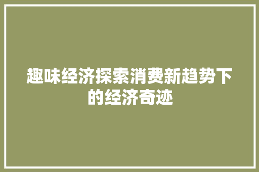趣味经济探索消费新趋势下的经济奇迹 趣味经济探索消费新趋势下的经济奇迹