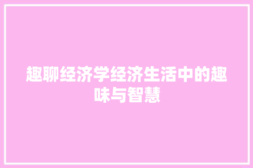 趣聊经济学经济生活中的趣味与智慧 趣聊经济学经济生活中的趣味与智慧