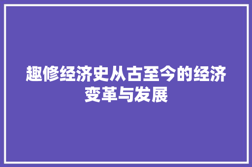 趣修经济史从古至今的经济变革与发展 趣修经济史从古至今的经济变革与发展
