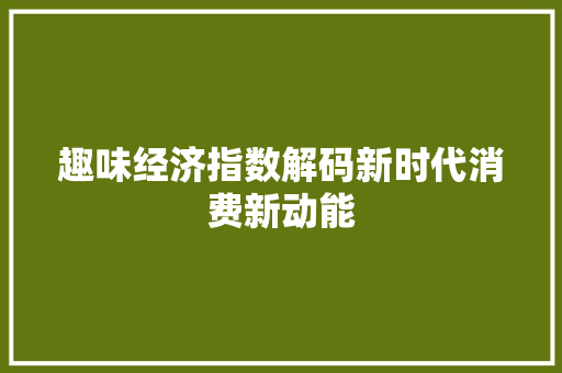 趣味经济指数解码新时代消费新动能 趣味经济指数解码新时代消费新动能