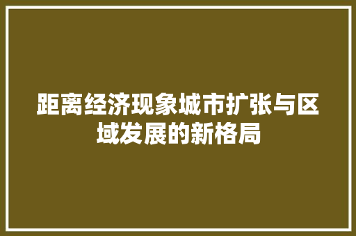 距离经济现象城市扩张与区域发展的新格局 距离经济现象城市扩张与区域发展的新格局