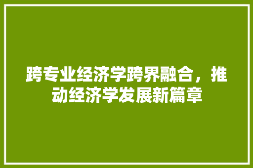 跨专业经济学跨界融合,推动经济学发展新篇章 跨专业经济学跨界融合,推动经济学发展新篇章