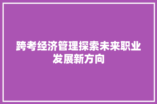 跨考经济管理探索未来职业发展新方向 跨考经济管理探索未来职业发展新方向