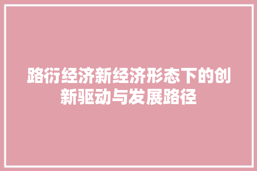 路衍经济新经济形态下的创新驱动与发展路径 路衍经济新经济形态下的创新驱动与发展路径