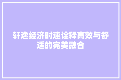 轩逸经济时速诠释高效与舒适的完美融合 轩逸经济时速诠释高效与舒适的完美融合