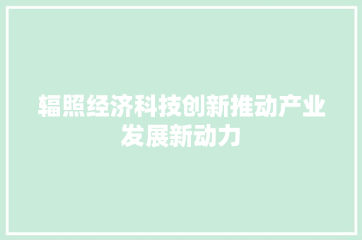 辐照经济科技创新推动产业发展新动力 辐照经济科技创新推动产业发展新动力