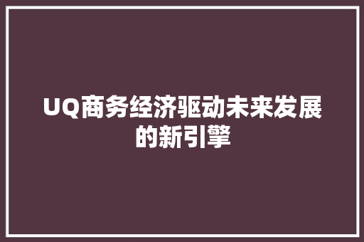 UQ商务经济驱动未来发展的新引擎 UQ商务经济驱动未来发展的新引擎
